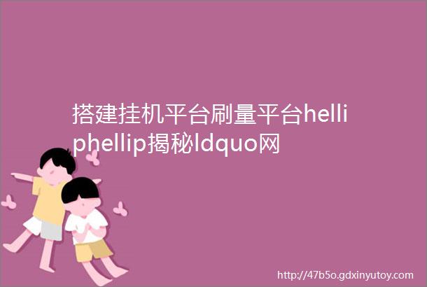 搭建挂机平台刷量平台helliphellip揭秘ldquo网赚rdquo背后的刷量套路