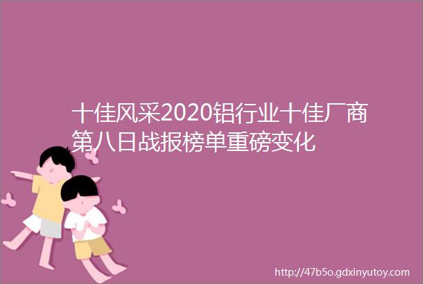 十佳风采2020铝行业十佳厂商第八日战报榜单重磅变化