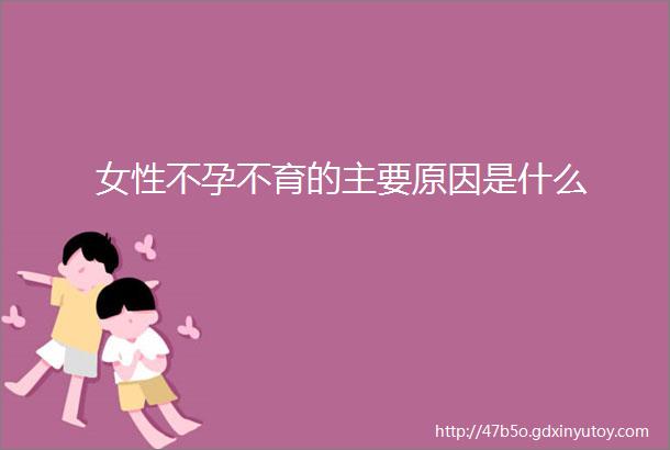 女性不孕不育的主要原因是什么