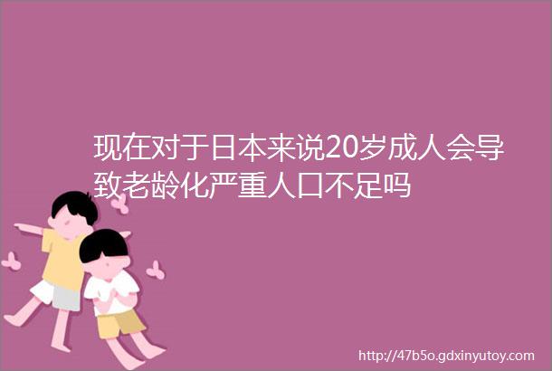 现在对于日本来说20岁成人会导致老龄化严重人口不足吗