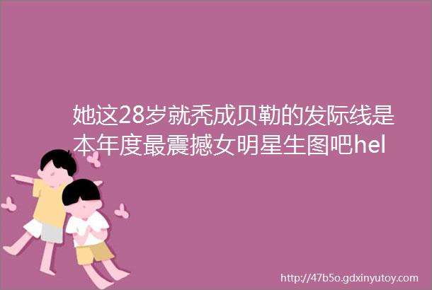 她这28岁就秃成贝勒的发际线是本年度最震撼女明星生图吧hellip