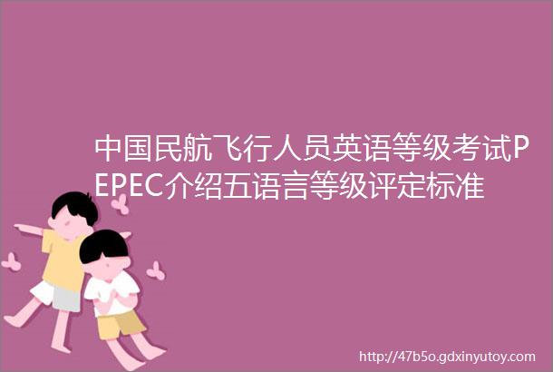 中国民航飞行人员英语等级考试PEPEC介绍五语言等级评定标准