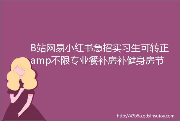 B站网易小红书急招实习生可转正amp不限专业餐补房补健身房节日礼金快冲