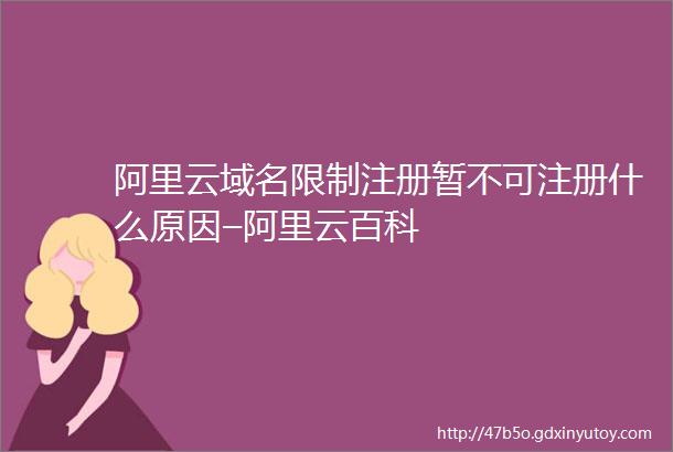 阿里云域名限制注册暂不可注册什么原因–阿里云百科