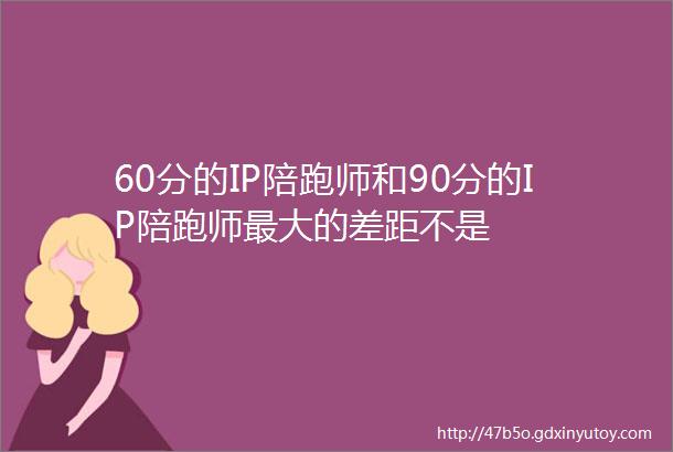 60分的IP陪跑师和90分的IP陪跑师最大的差距不是