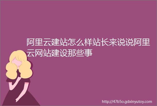 阿里云建站怎么样站长来说说阿里云网站建设那些事