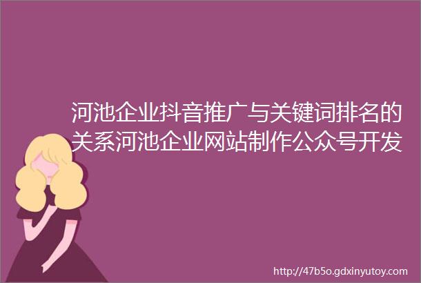 河池企业抖音推广与关键词排名的关系河池企业网站制作公众号开发的方法