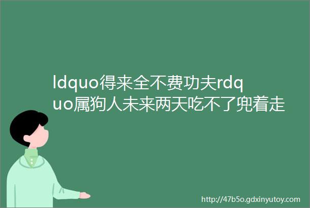 ldquo得来全不费功夫rdquo属狗人未来两天吃不了兜着走瞧瞧怎么回事