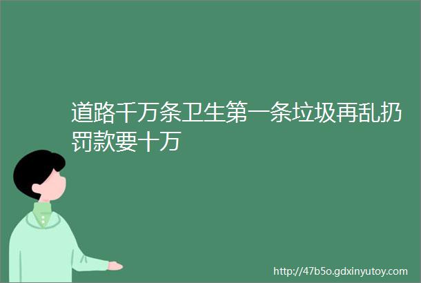 道路千万条卫生第一条垃圾再乱扔罚款要十万