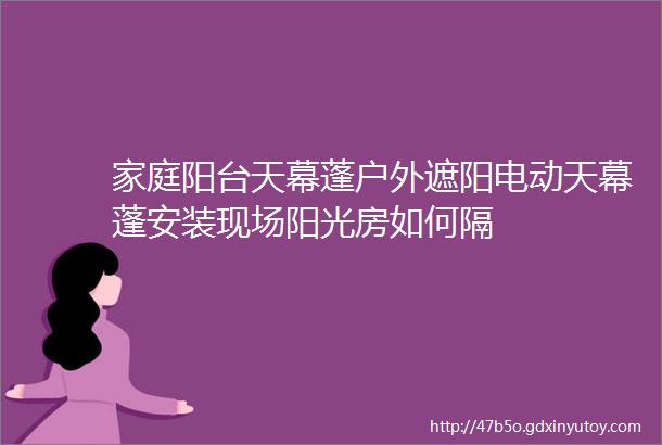 家庭阳台天幕蓬户外遮阳电动天幕蓬安装现场阳光房如何隔