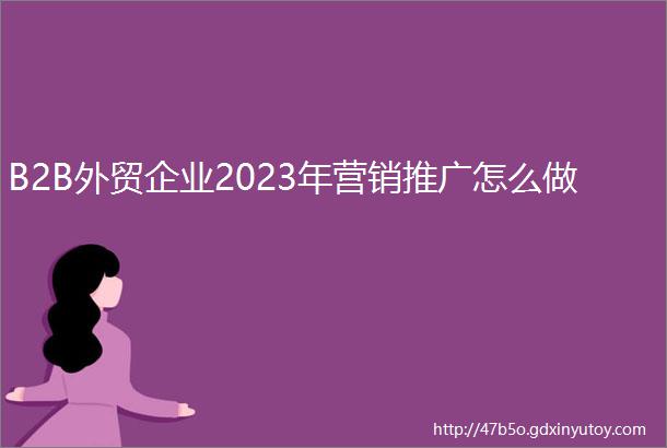 B2B外贸企业2023年营销推广怎么做