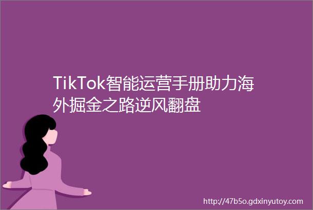 TikTok智能运营手册助力海外掘金之路逆风翻盘