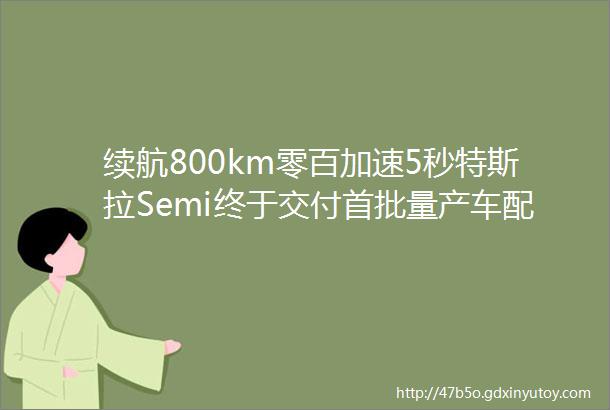 续航800km零百加速5秒特斯拉Semi终于交付首批量产车配置如何