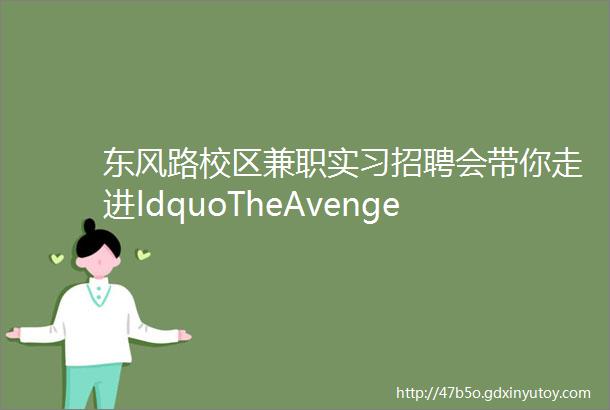 东风路校区兼职实习招聘会带你走进ldquoTheAvengersrdquo