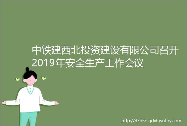 中铁建西北投资建设有限公司召开2019年安全生产工作会议