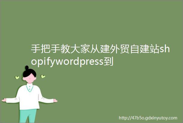 手把手教大家从建外贸自建站shopifywordpress到选品facebook广告google广告SEO免费流量获取