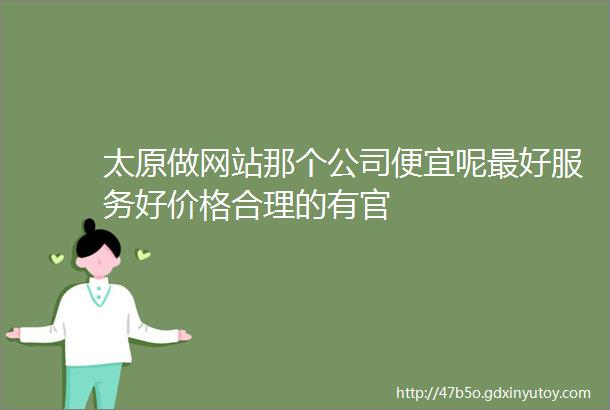 太原做网站那个公司便宜呢最好服务好价格合理的有官