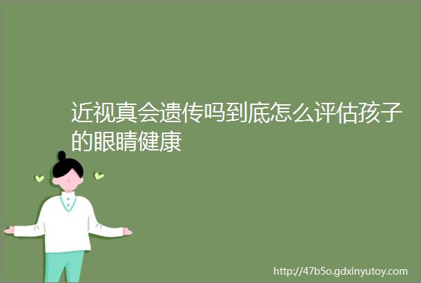 近视真会遗传吗到底怎么评估孩子的眼睛健康