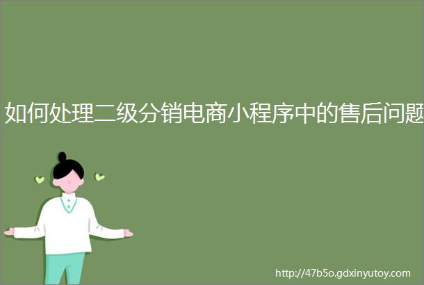 如何处理二级分销电商小程序中的售后问题