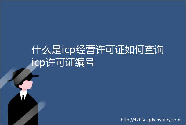什么是icp经营许可证如何查询icp许可证编号