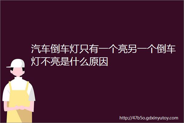 汽车倒车灯只有一个亮另一个倒车灯不亮是什么原因