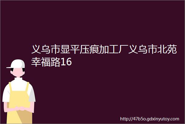 义乌市显平压痕加工厂义乌市北苑幸福路16