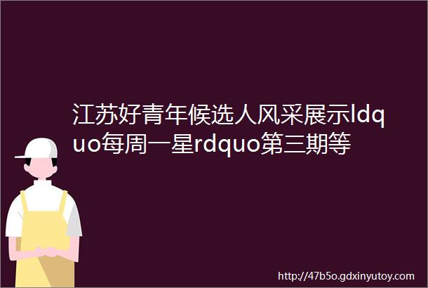 江苏好青年候选人风采展示ldquo每周一星rdquo第三期等你来投票