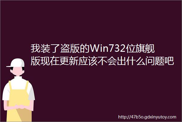 我装了盗版的Win732位旗舰版现在更新应该不会出什么问题吧