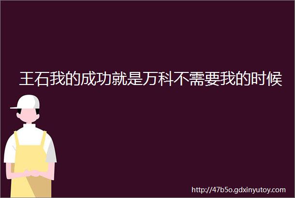 王石我的成功就是万科不需要我的时候