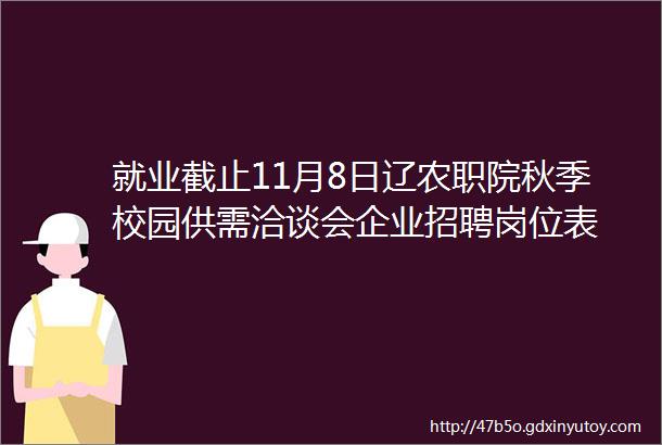 就业截止11月8日辽农职院秋季校园供需洽谈会企业招聘岗位表