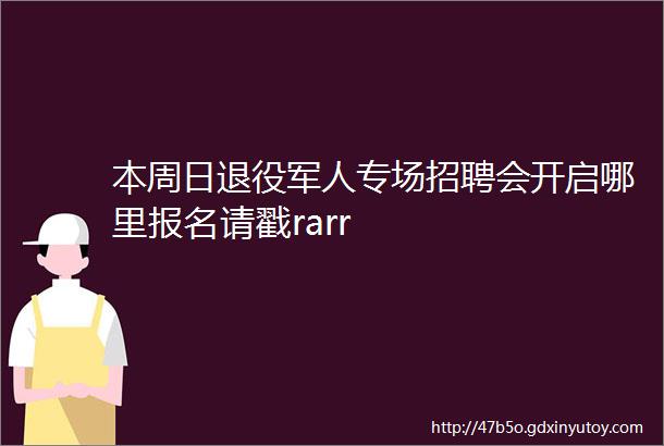 本周日退役军人专场招聘会开启哪里报名请戳rarr