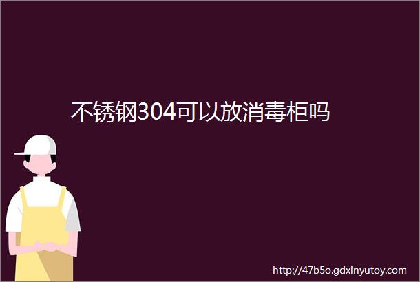 不锈钢304可以放消毒柜吗