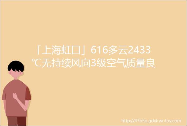 「上海虹口」616多云2433℃无持续风向3级空气质量良
