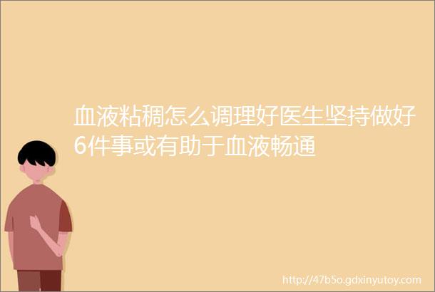 血液粘稠怎么调理好医生坚持做好6件事或有助于血液畅通