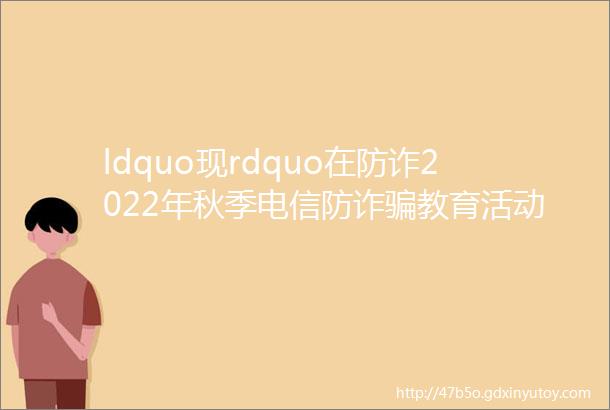 ldquo现rdquo在防诈2022年秋季电信防诈骗教育活动获奖名单出炉