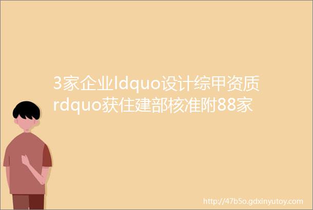 3家企业ldquo设计综甲资质rdquo获住建部核准附88家综甲院名单