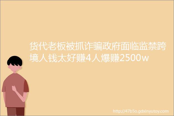 货代老板被抓诈骗政府面临监禁跨境人钱太好赚4人爆赚2500w电商集体AI上线俄罗斯市场成蓝海