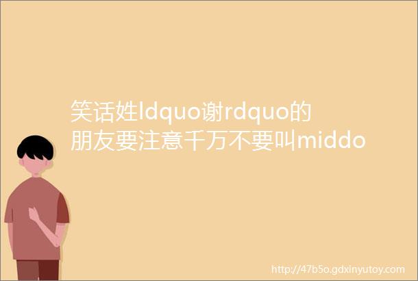 笑话姓ldquo谢rdquo的朋友要注意千万不要叫middotmiddotmiddotmiddotmiddot