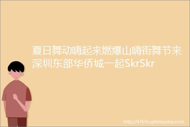 夏日舞动嗨起来燃爆山嗨街舞节来深圳东部华侨城一起SkrSkrSkr