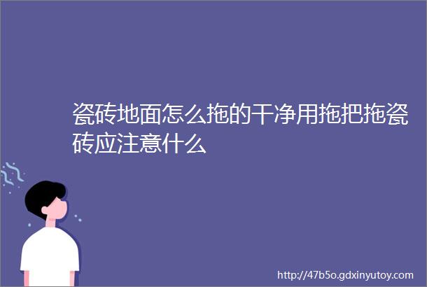 瓷砖地面怎么拖的干净用拖把拖瓷砖应注意什么