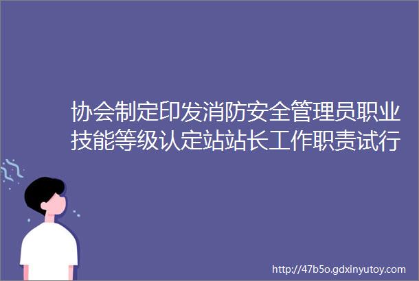 协会制定印发消防安全管理员职业技能等级认定站站长工作职责试行等规章