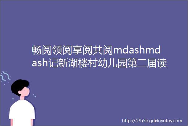 畅阅领阅享阅共阅mdashmdash记新湖楼村幼儿园第二届读书月启动仪式