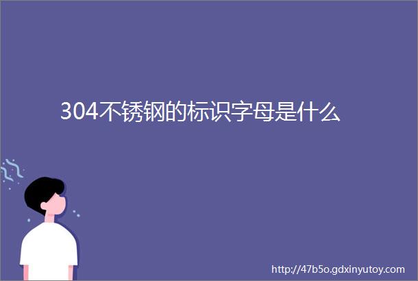 304不锈钢的标识字母是什么