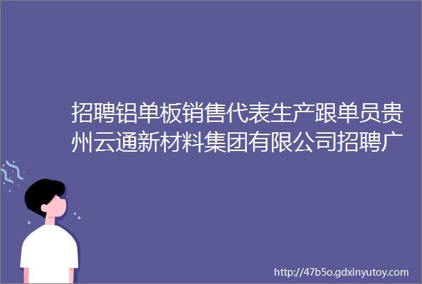 招聘铝单板销售代表生产跟单员贵州云通新材料集团有限公司招聘广告