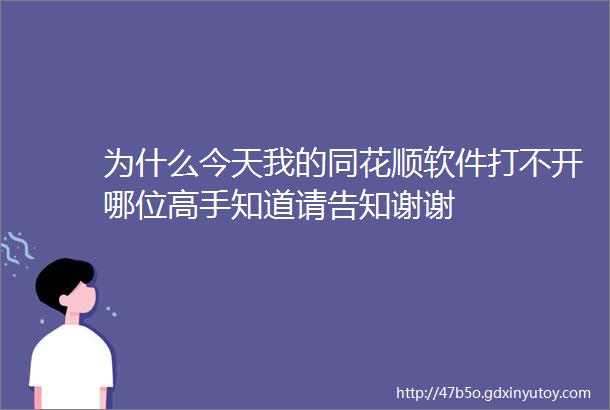 为什么今天我的同花顺软件打不开哪位高手知道请告知谢谢