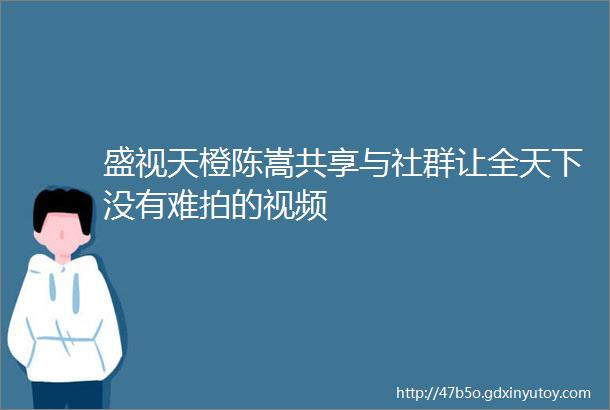 盛视天橙陈嵩共享与社群让全天下没有难拍的视频