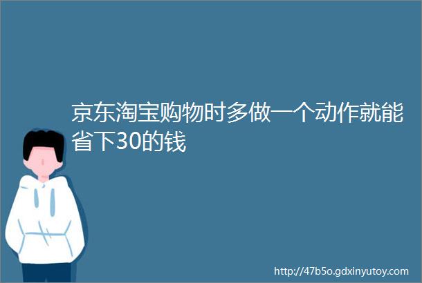 京东淘宝购物时多做一个动作就能省下30的钱