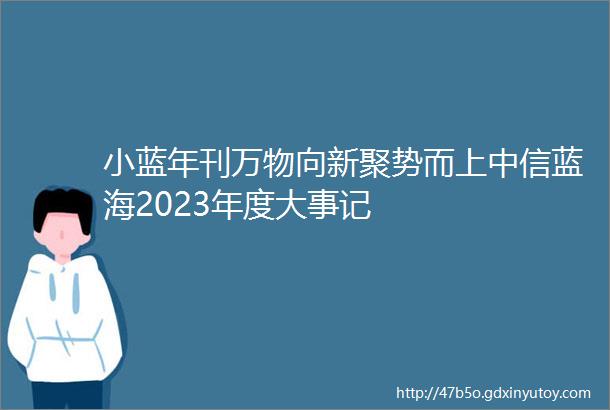 小蓝年刊万物向新聚势而上中信蓝海2023年度大事记