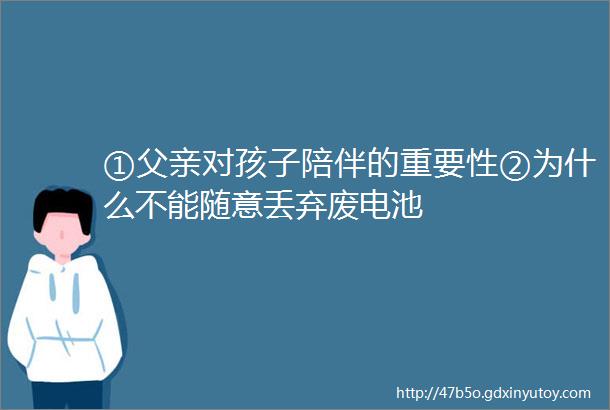 ①父亲对孩子陪伴的重要性②为什么不能随意丢弃废电池