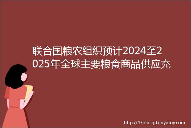 联合国粮农组织预计2024至2025年全球主要粮食商品供应充足